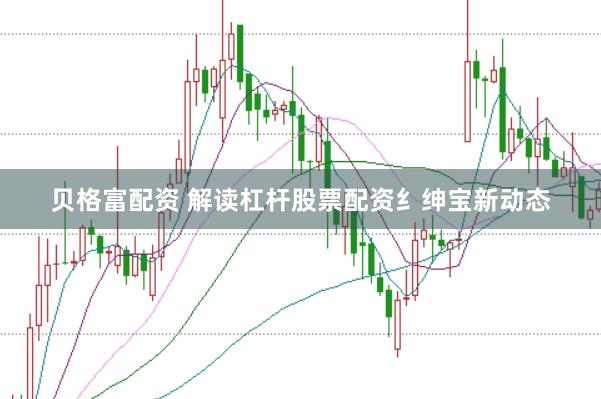 贝格富配资 解读杠杆股票配资纟绅宝新动态