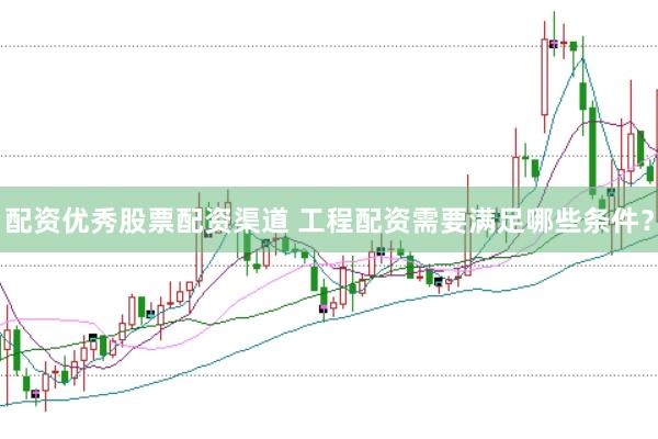 配资优秀股票配资渠道 工程配资需要满足哪些条件？