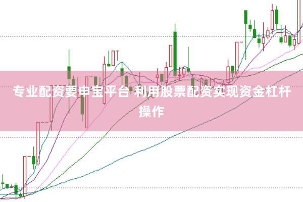 专业配资要申宝平台 利用股票配资实现资金杠杆操作