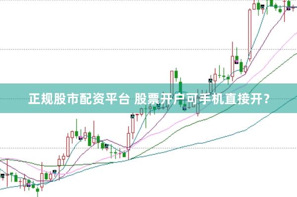 正规股市配资平台 股票开户可手机直接开？