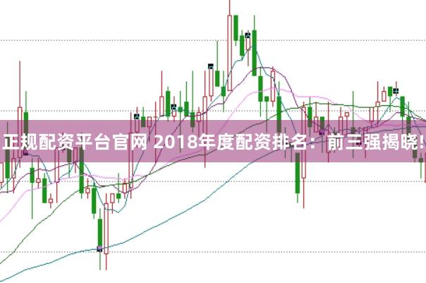 正规配资平台官网 2018年度配资排名：前三强揭晓!
