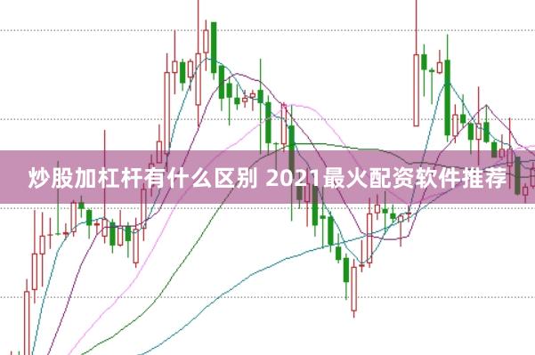 炒股加杠杆有什么区别 2021最火配资软件推荐