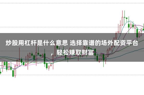 炒股用杠杆是什么意思 选择靠谱的场外配资平台，轻松赚取财富