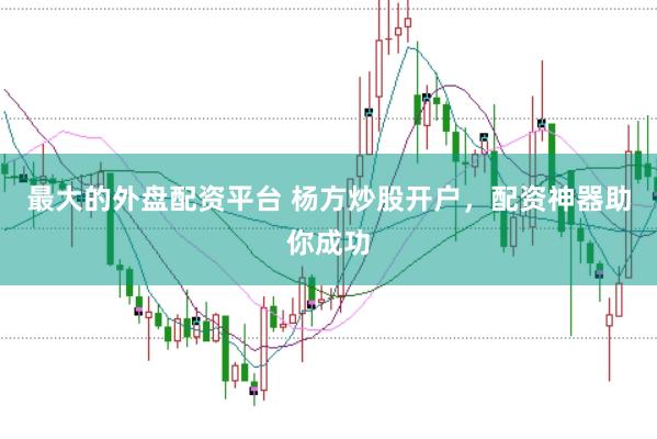 最大的外盘配资平台 杨方炒股开户，配资神器助你成功