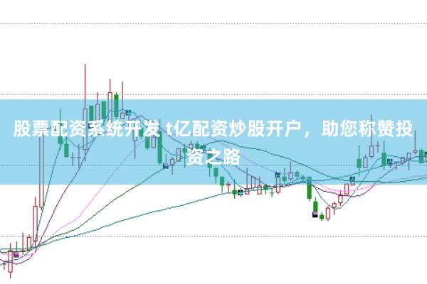 股票配资系统开发 t亿配资炒股开户，助您称赞投资之路