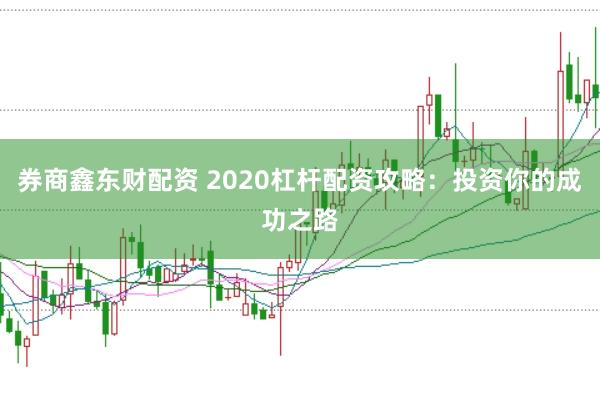 券商鑫东财配资 2020杠杆配资攻略：投资你的成功之路