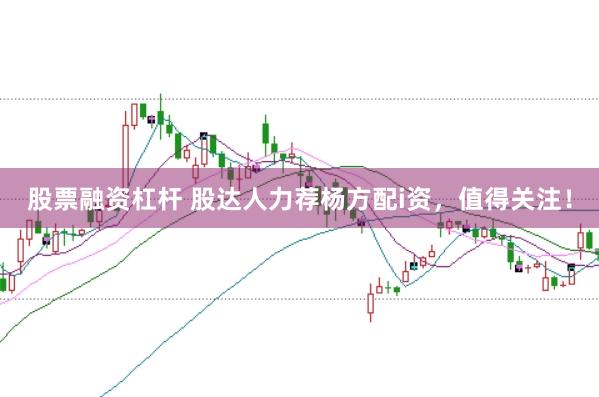 股票融资杠杆 股达人力荐杨方配i资，值得关注！