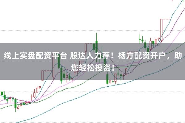 线上实盘配资平台 股达人力荐！杨方配资开户，助您轻松投资！