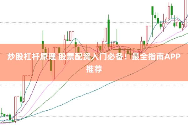 炒股杠杆原理 股票配资入门必备！最全指南APP推荐