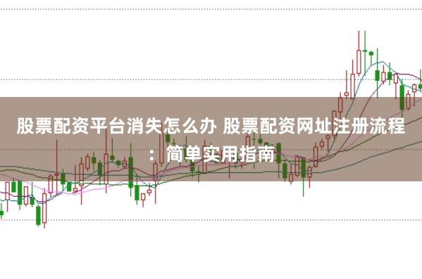 股票配资平台消失怎么办 股票配资网址注册流程：简单实用指南
