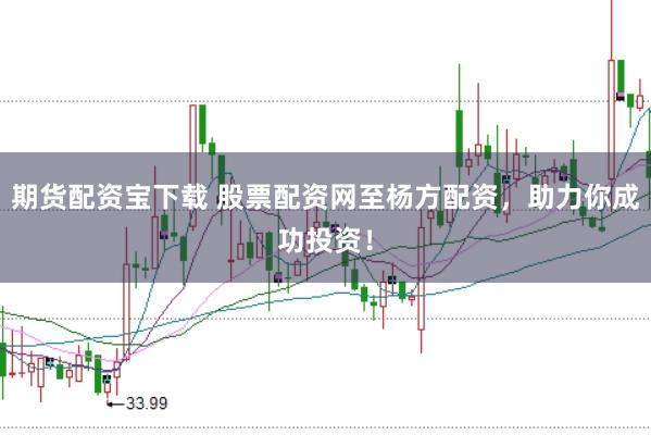 期货配资宝下载 股票配资网至杨方配资，助力你成功投资！