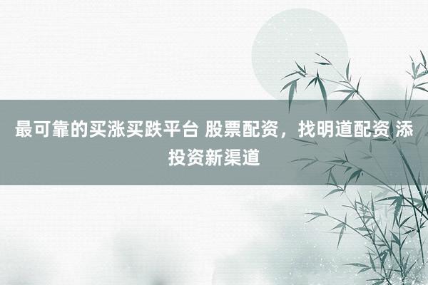 最可靠的买涨买跌平台 股票配资，找明道配资 添投资新渠道