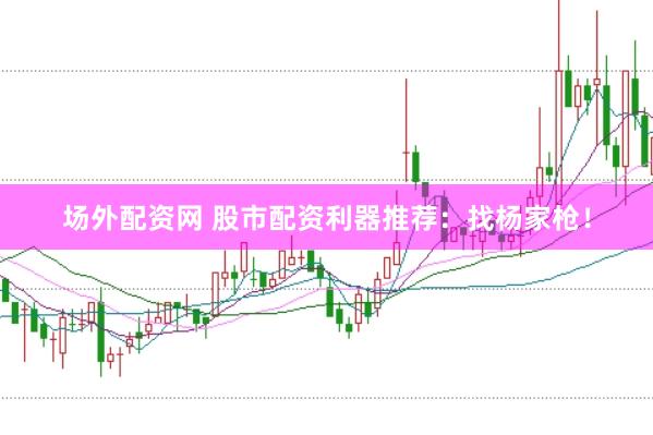 场外配资网 股市配资利器推荐：找杨家枪！
