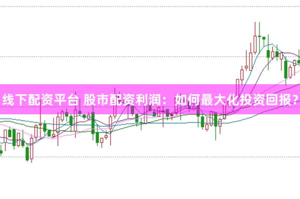 线下配资平台 股市配资利润：如何最大化投资回报？