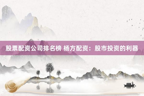 股票配资公司排名榜 杨方配资：股市投资的利器