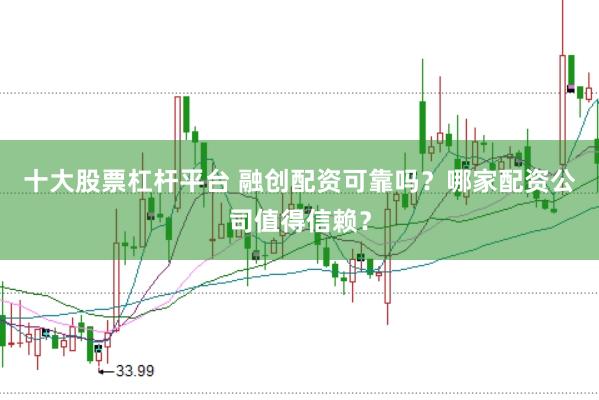 十大股票杠杆平台 融创配资可靠吗？哪家配资公司值得信赖？