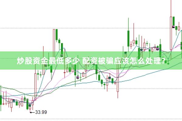 炒股资金最低多少 配资被骗应该怎么处理？