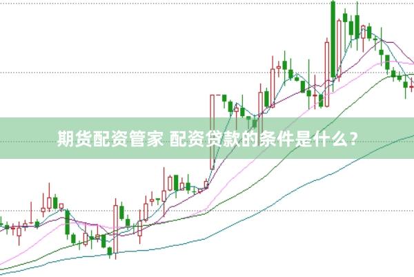 期货配资管家 配资贷款的条件是什么？