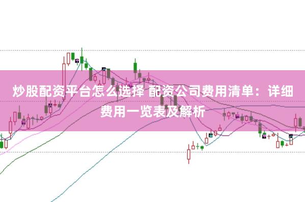 炒股配资平台怎么选择 配资公司费用清单:详细费用一览表及解析