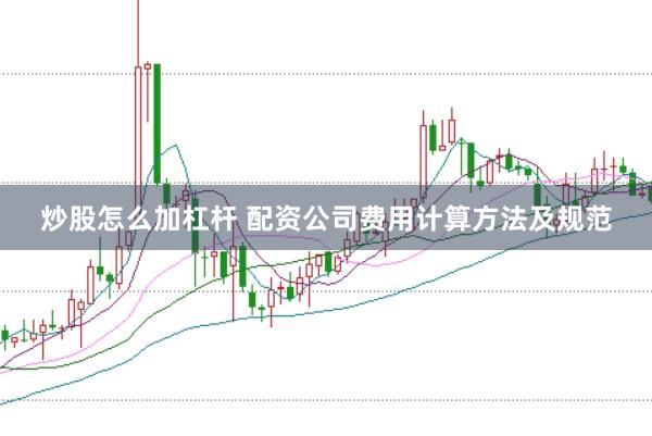 炒股怎么加杠杆 配资公司费用计算方法及规范