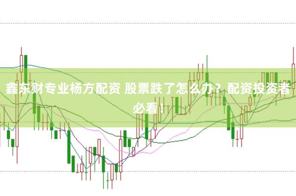 鑫东财专业杨方配资 股票跌了怎么办？配资投资者必看！