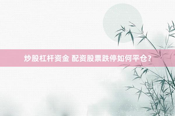 炒股杠杆资金 配资股票跌停如何平仓？