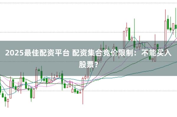 2025最佳配资平台 配资集合竞价限制:不能买入股票?