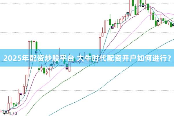 2025年配资炒股平台 大牛时代配资开户如何进行？