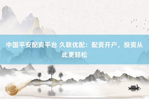 中国平安配资平台 久联优配:配资开户,投资从此更轻松