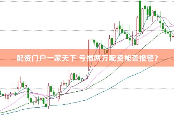 配资门户一家天下 亏损两万配资能否报警?