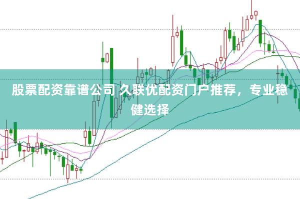 股票配资靠谱公司 久联优配资门户推荐，专业稳健选择