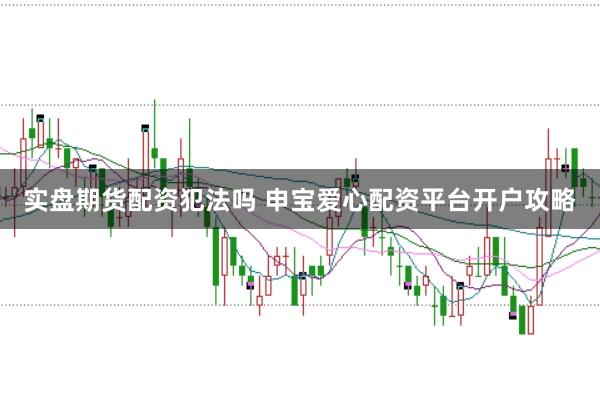 实盘期货配资犯法吗 申宝爱心配资平台开户攻略