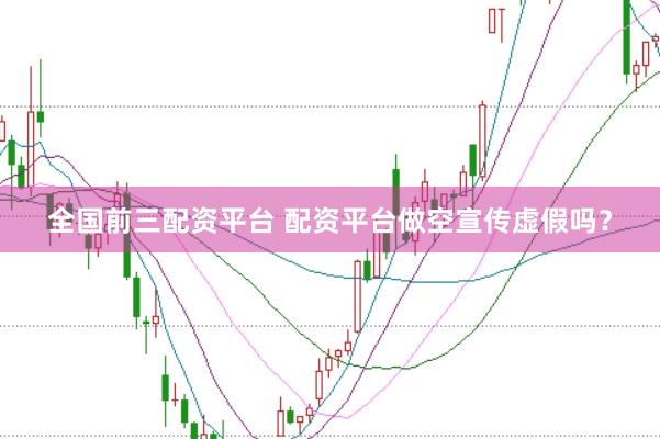 全国前三配资平台 配资平台做空宣传虚假吗?