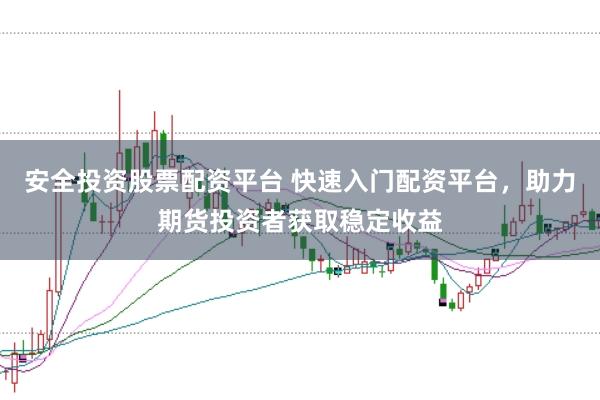 安全投资股票配资平台 快速入门配资平台,助力期货投资者获取稳定收益