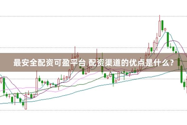 最安全配资可盈平台 配资渠道的优点是什么？