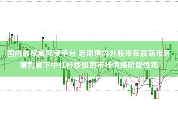国内最权威配资平台 近期境内外股市在震荡市环境背景下中杠杆炒股的市场情绪阶段性观