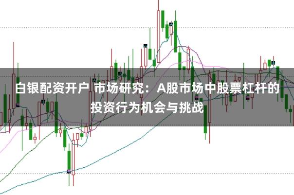 白银配资开户 市场研究：A股市场中股票杠杆的投资行为机会与挑战
