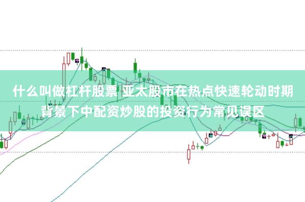 什么叫做杠杆股票 亚太股市在热点快速轮动时期背景下中配资炒股的投资行为常见误区