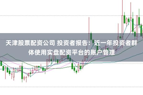 天津股票配资公司 投资者报告：近一年投资者群体使用实盘配资平台的账户管理