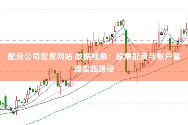 配资公司配资网站 数据视角：股票配资与账户管理实践路径