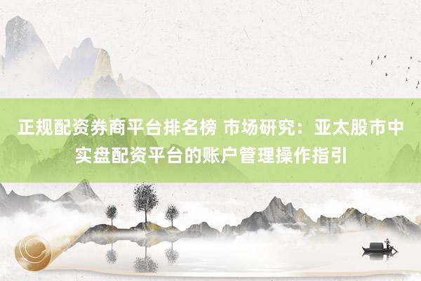 正规配资券商平台排名榜 市场研究：亚太股市中实盘配资平台的账户管理操作指引