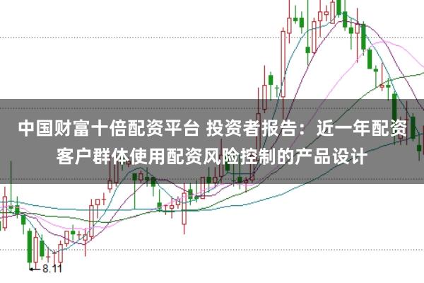 中国财富十倍配资平台 投资者报告：近一年配资客户群体使用配资风险控制的产品设计