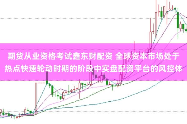 期货从业资格考试鑫东财配资 全球资本市场处于热点快速轮动时期的阶段中实盘配资平台的风控体