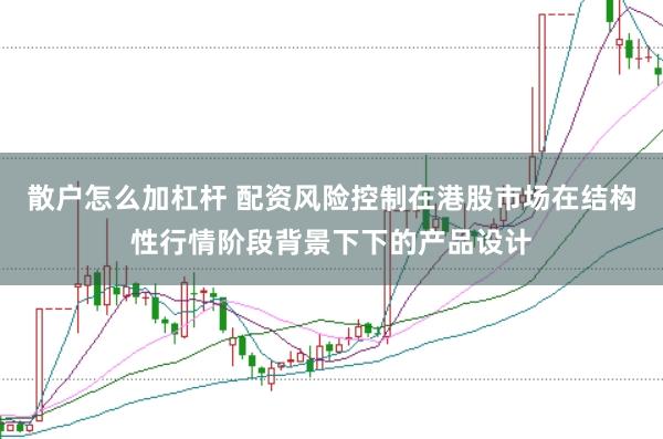 散户怎么加杠杆 配资风险控制在港股市场在结构性行情阶段背景下下的产品设计