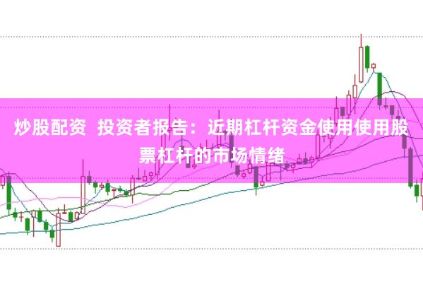 炒股配资  投资者报告：近期杠杆资金使用使用股票杠杆的市场情绪