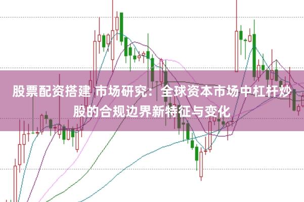 股票配资搭建 市场研究：全球资本市场中杠杆炒股的合规边界新特征与变化