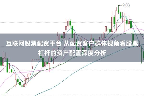 互联网股票配资平台 从配资客户群体视角看股票杠杆的资产配置深度分析