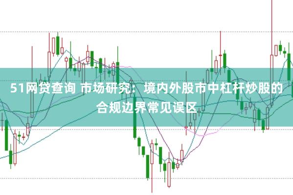 51网贷查询 市场研究：境内外股市中杠杆炒股的合规边界常见误区
