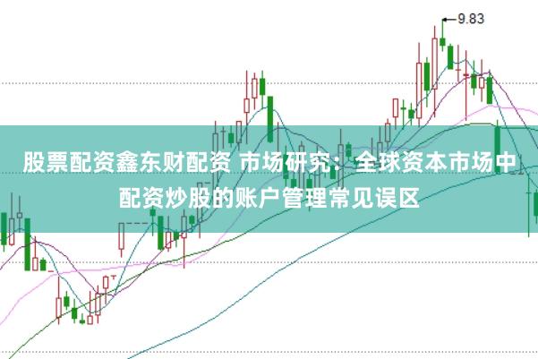 股票配资鑫东财配资 市场研究：全球资本市场中配资炒股的账户管理常见误区