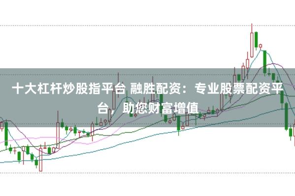 十大杠杆炒股指平台 融胜配资：专业股票配资平台，助您财富增值